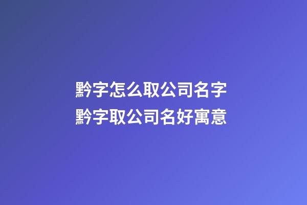 黔字怎么取公司名字 黔字取公司名好寓意-第1張-公司起名-玄機派